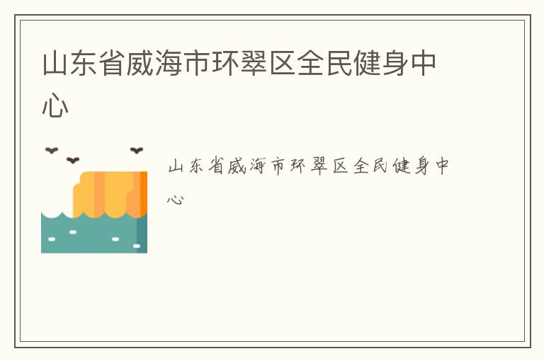 山東省威海市環(huán)翠區(qū)全民健身中心 山東省威海市環(huán)翠區(qū)全民健身中心