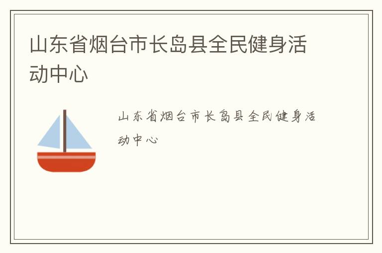 山東省煙臺(tái)市長(zhǎng)島縣全民健身活動(dòng)中心 山東省煙臺(tái)市長(zhǎng)島縣全民健身活動(dòng)中心
