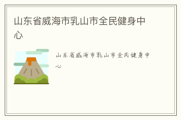 山東省威海市乳山市全民健身中心 山東省威海市乳山市全民健身中心