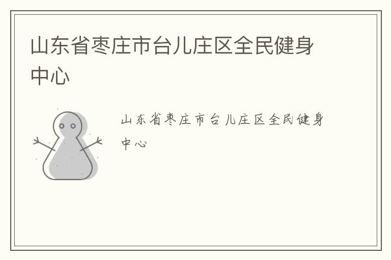 山東省棗莊市臺(tái)兒莊區(qū)全民健身中心 山東省棗莊市臺(tái)兒莊區(qū)全民健身中心