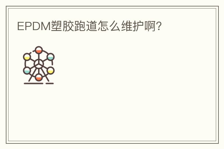 EPDM塑膠跑道怎么維護(hù)啊? EPDM塑膠跑道怎么維護(hù)啊?