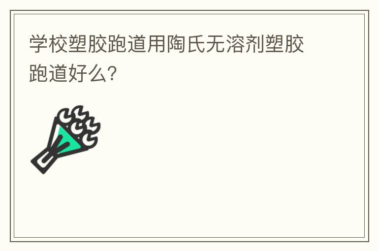 學(xué)校塑膠跑道用陶氏無溶劑塑膠跑道好么？