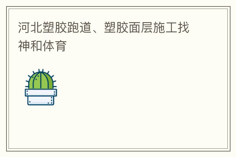 河北塑膠跑道、塑膠面層施工找神和體育