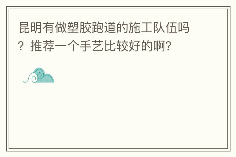 昆明有做塑膠跑道的施工隊(duì)伍嗎？推薦一個(gè)手藝比較好的??？