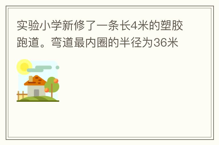實驗小學新修了一條長4米的塑膠跑道。彎道最內(nèi)圈的半徑為36米，每條跑道寬1.2米，現(xiàn)在有四個跑道。