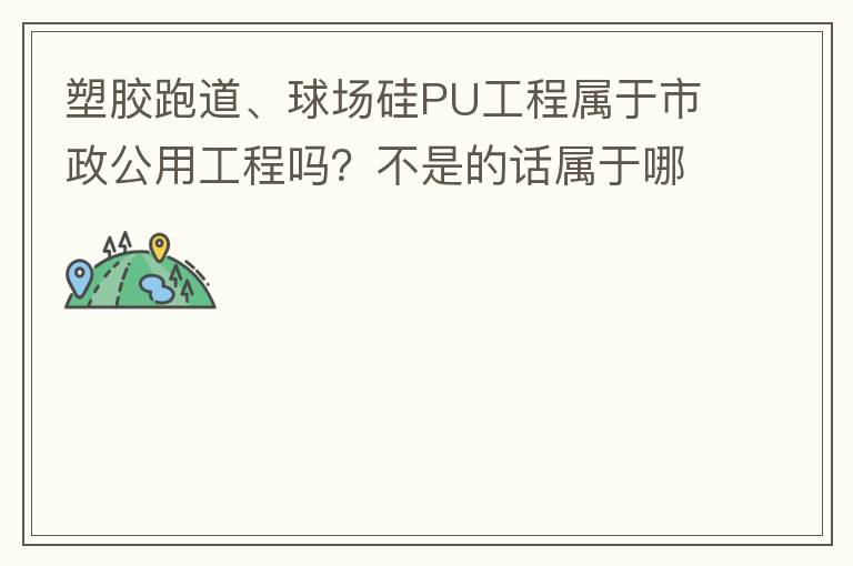 塑膠跑道、球場硅PU工程屬于市政公用工程嗎？不是的話屬于哪方面？
