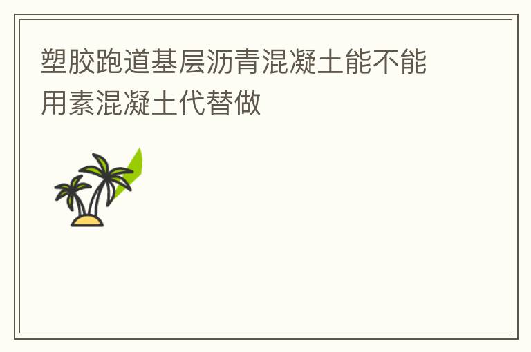 塑膠跑道基層瀝青混凝土能不能用素混凝土代替做 塑膠跑道基層瀝青混凝土能不能用素混凝土代替做