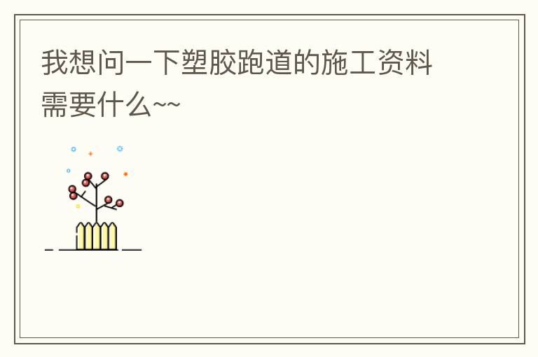 我想問一下塑膠跑道的施工資料需要什么~~ 我想問一下塑膠跑道的施工資料需要什么~~