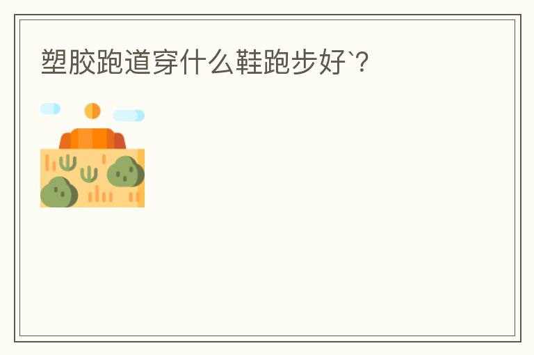 塑膠跑道穿什么鞋跑步好`？
