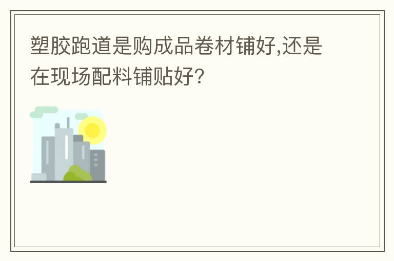 塑膠跑道是購成品卷材鋪好,還是在現(xiàn)場(chǎng)配料鋪貼好? 塑膠跑道是購成品卷材鋪好,還是在現(xiàn)場(chǎng)配料鋪貼好?