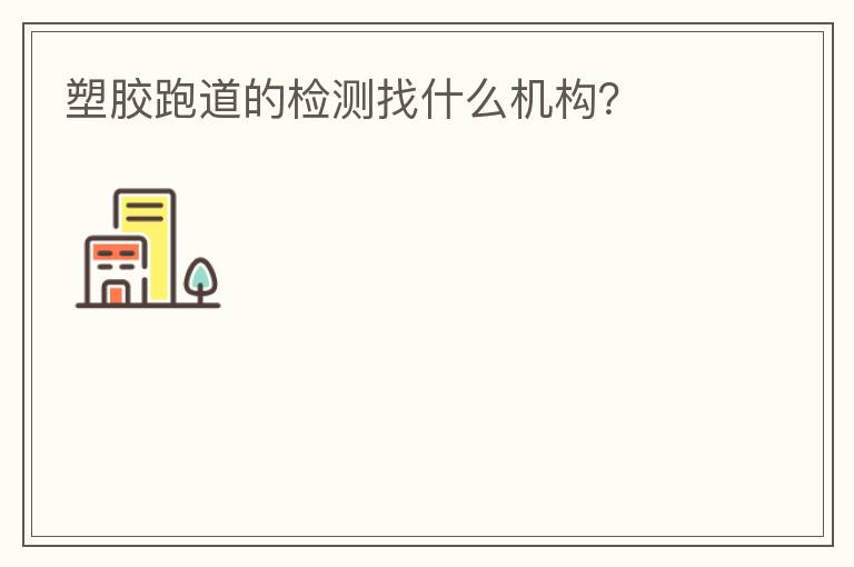 塑膠跑道的檢測(cè)找什么機(jī)構(gòu)？