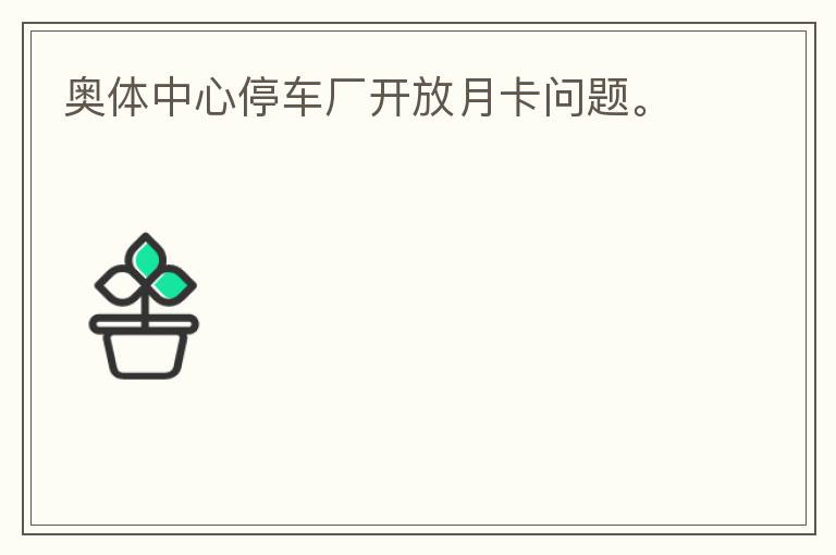奧體中心停車(chē)廠開(kāi)放月卡問(wèn)題。