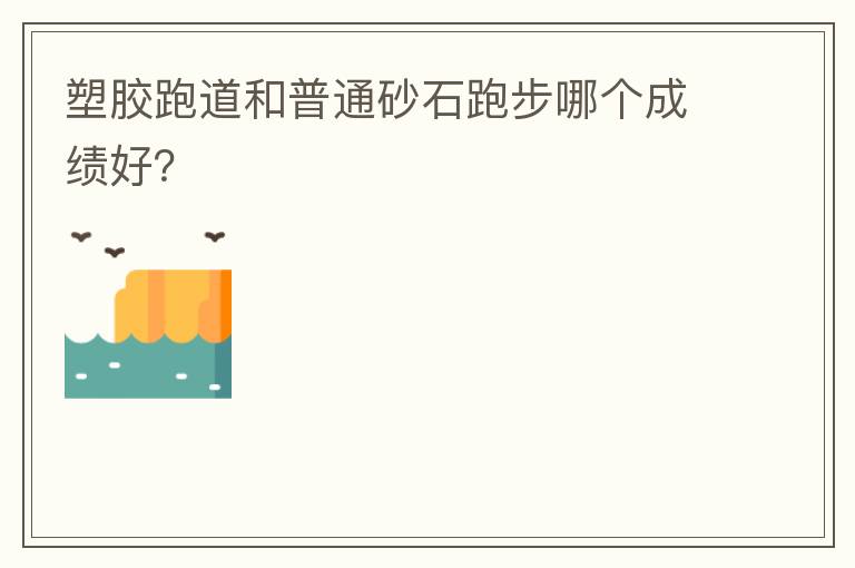 塑膠跑道和普通砂石跑步哪個(gè)成績好？