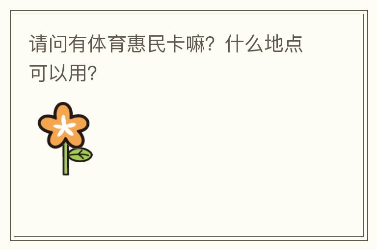 請(qǐng)問(wèn)有體育惠民卡嘛？什么地點(diǎn)可以用？
