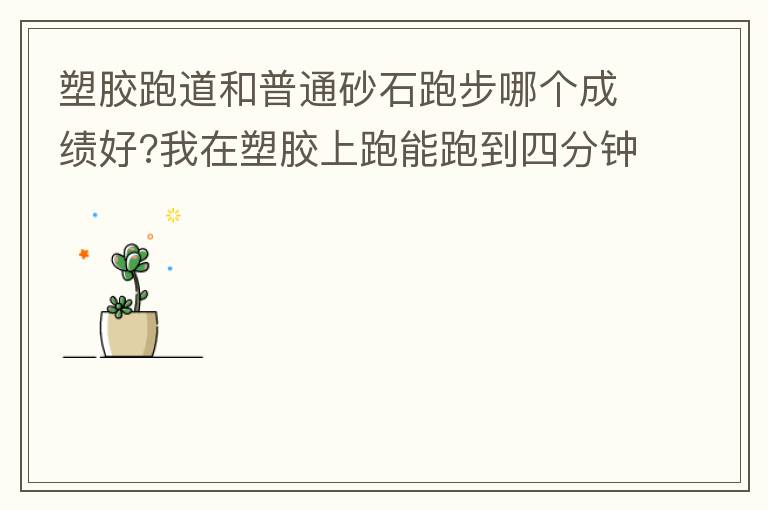 塑膠跑道和普通砂石跑步哪個成績好?我在塑膠上跑能跑到四分鐘內(nèi)，在普通的跑只能跑到四分十幾秒，