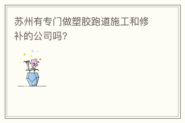 蘇州有專門做塑膠跑道施工和修補(bǔ)的公司嗎? 蘇州有專門做塑膠跑道施工和修補(bǔ)的公司嗎?