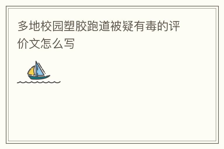多地校園塑膠跑道被疑有毒的評價文怎么寫 多地校園塑膠跑道被疑有毒的評價文怎么寫