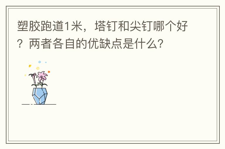 塑膠跑道1米，塔釘和尖釘哪個(gè)好？?jī)烧吒髯缘膬?yōu)缺點(diǎn)是什么？