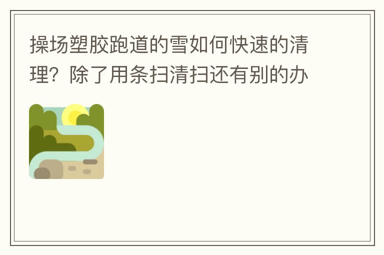 操場塑膠跑道的雪如何快速的清理？除了用條掃清掃還有別的辦法嗎？雪厚條掃也掃不動啊