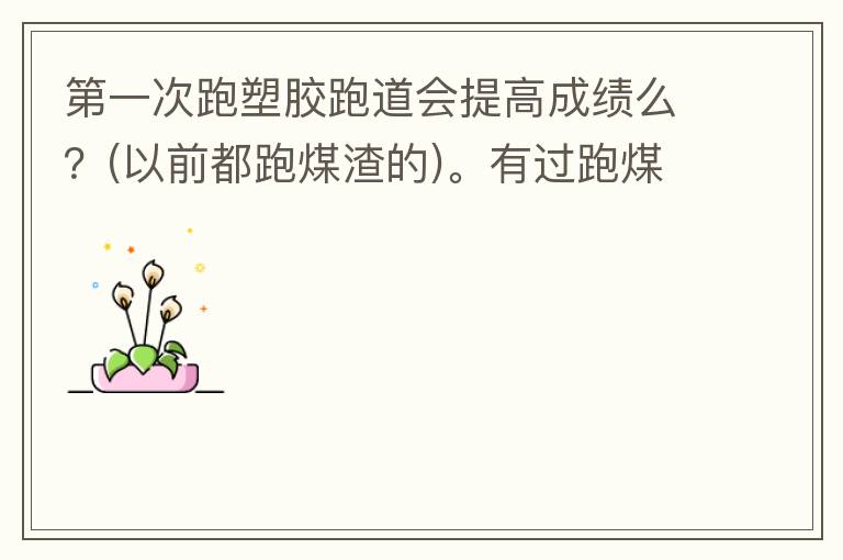 第一次跑塑膠跑道會(huì)提高成績(jī)么？(以前都跑煤渣的)。有過(guò)跑煤渣跑道突然跑塑膠跑道的人進(jìn)來(lái)說(shuō)說(shuō)感受。