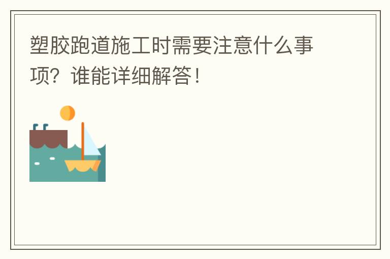 塑膠跑道施工時(shí)需要注意什么事項(xiàng)？誰能詳細(xì)解答！