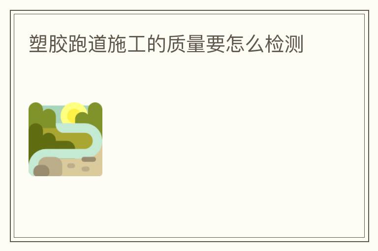 塑膠跑道施工的質(zhì)量要怎么檢測(cè) 塑膠跑道施工的質(zhì)量要怎么檢測(cè)