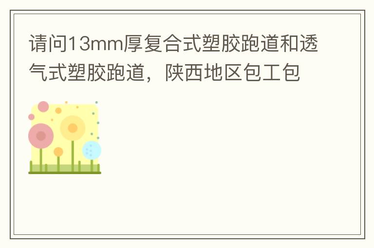 請問13mm厚復(fù)合式塑膠跑道和透氣式塑膠跑道，陜西地區(qū)包工包料多少錢一平方?