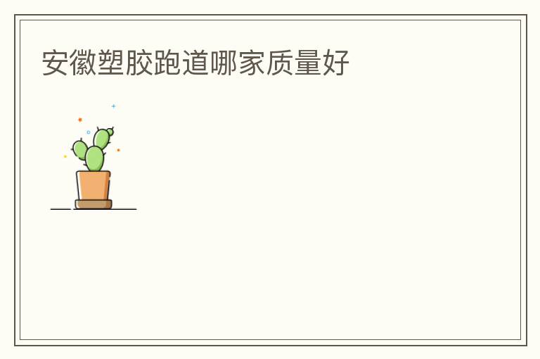 安徽塑膠跑道哪家質(zhì)量好 安徽塑膠跑道哪家質(zhì)量好