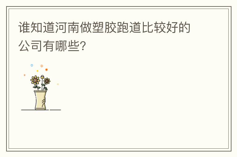 誰(shuí)知道河南做塑膠跑道比較好的公司有哪些? 誰(shuí)知道河南做塑膠跑道比較好的公司有哪些?