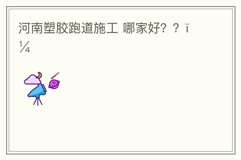 河南塑膠跑道施工?哪家好？？？