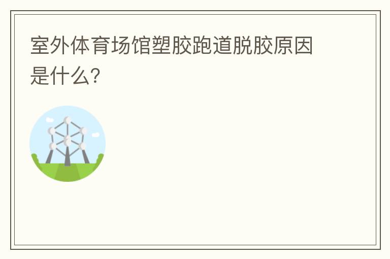 室外體育場館塑膠跑道脫膠原因是什么？