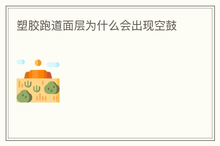 塑膠跑道面層為什么會出現(xiàn)空鼓 塑膠跑道面層為什么會出現(xiàn)空鼓