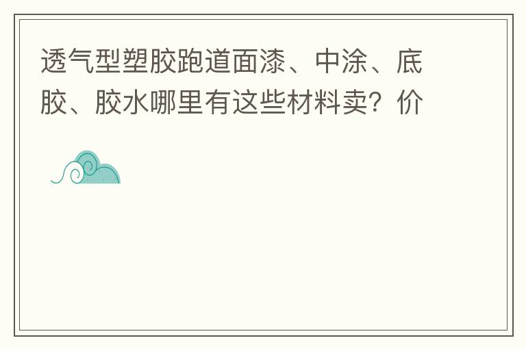 透氣型塑膠跑道面漆、中涂、底膠、膠水哪里有這些材料賣？價(jià)格跟報(bào)價(jià)要低的，貴的不要來。