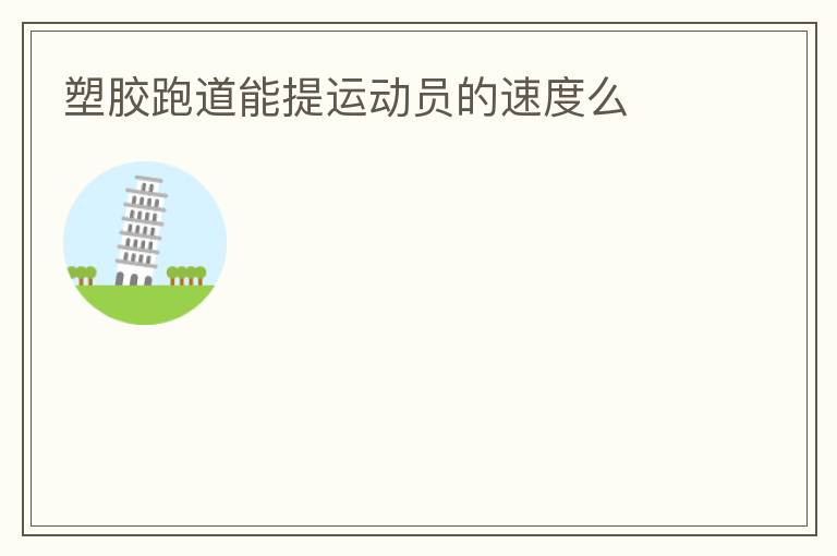 塑膠跑道能提運(yùn)動員的速度么 塑膠跑道能提運(yùn)動員的速度么