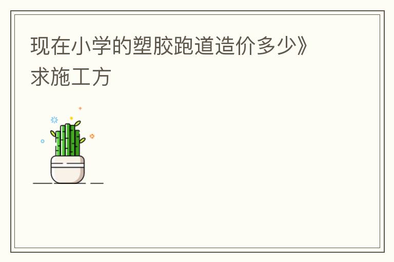 現(xiàn)在小學(xué)的塑膠跑道造價(jià)多少》求施工方 現(xiàn)在小學(xué)的塑膠跑道造價(jià)多少》求施工方