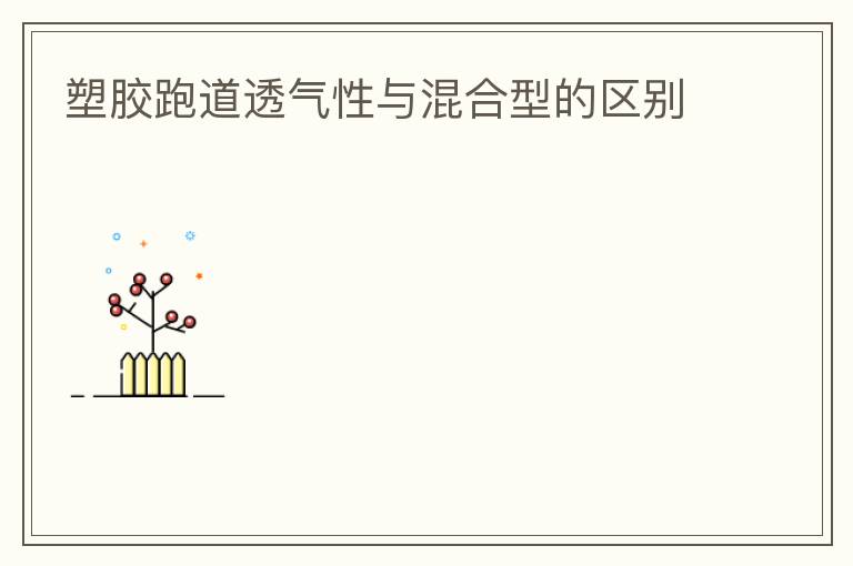 塑膠跑道透氣性與混合型的區(qū)別 塑膠跑道透氣性與混合型的區(qū)別