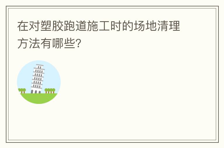 在對塑膠跑道施工時的場地清理方法有哪些? 在對塑膠跑道施工時的場地清理方法有哪些?