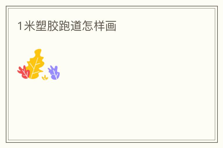 1米塑膠跑道怎樣畫(huà) 1米塑膠跑道怎樣畫(huà)
