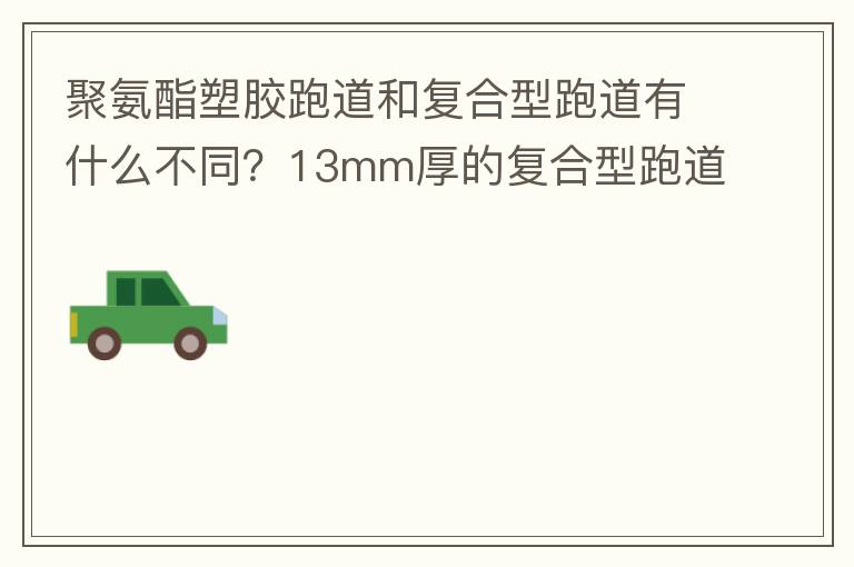 聚氨酯塑膠跑道和復(fù)合型跑道有什么不同？13mm厚的復(fù)合型跑道價(jià)格多少？