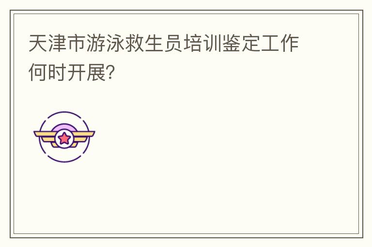 天津市游泳救生員培訓(xùn)鑒定工作何時(shí)開展？