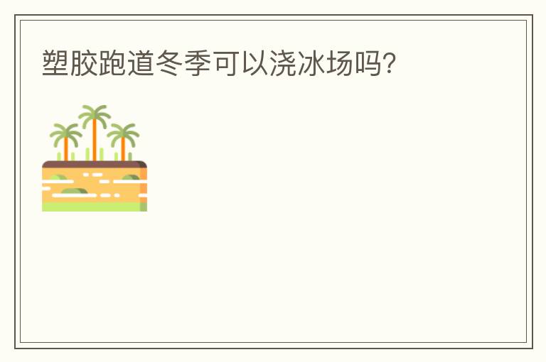 塑膠跑道冬季可以澆冰場嗎？