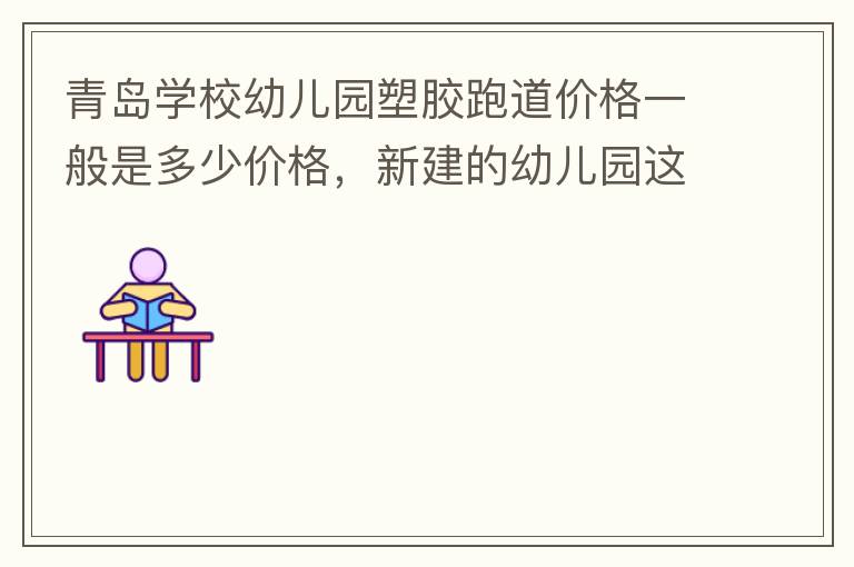青島學(xué)校幼兒園塑膠跑道價(jià)格一般是多少價(jià)格，新建的幼兒園這方面沒什么經(jīng)驗(yàn)？