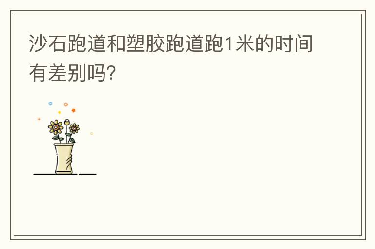 沙石跑道和塑膠跑道跑1米的時間有差別嗎？