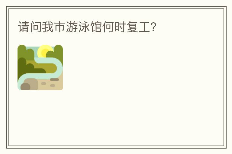 請(qǐng)問(wèn)我市游泳館何時(shí)復(fù)工？