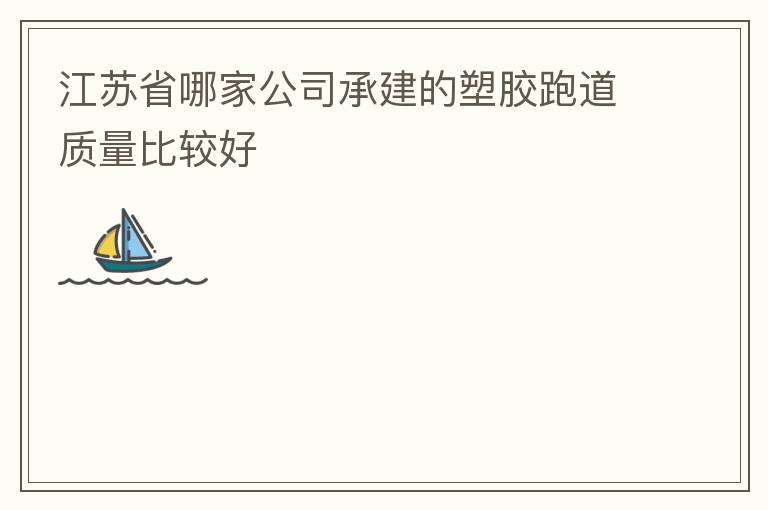 江蘇省哪家公司承建的塑膠跑道質(zhì)量比較好 江蘇省哪家公司承建的塑膠跑道質(zhì)量比較好