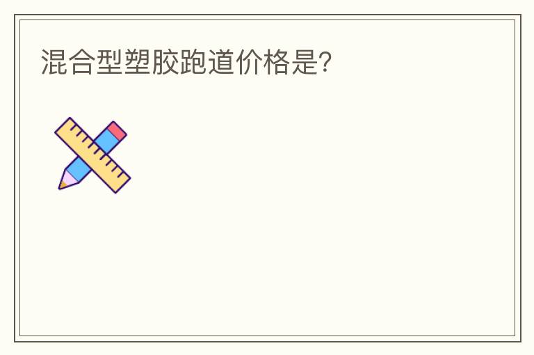 混合型塑膠跑道價(jià)格是？
