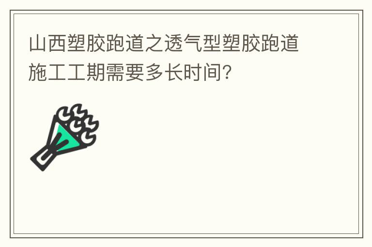 山西塑膠跑道之透氣型塑膠跑道施工工期需要多長時間? 山西塑膠跑道之透氣型塑膠跑道施工工期需要多長時間?