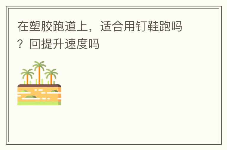 在塑膠跑道上，適合用釘鞋跑嗎？回提升速度嗎