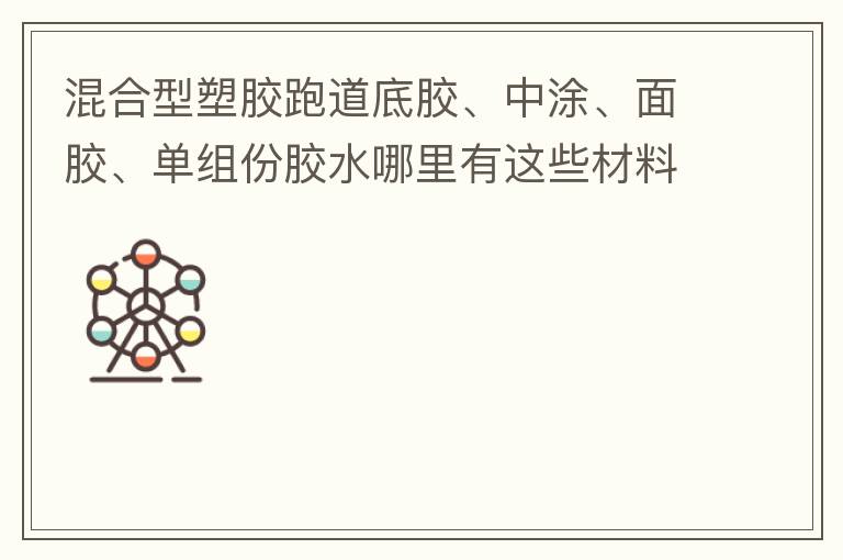 混合型塑膠跑道底膠、中涂、面膠、單組份膠水哪里有這些材料賣(mài)？?jī)r(jià)格跟報(bào)價(jià)要最便宜的那種。貴的不用發(fā)言傈/span>
