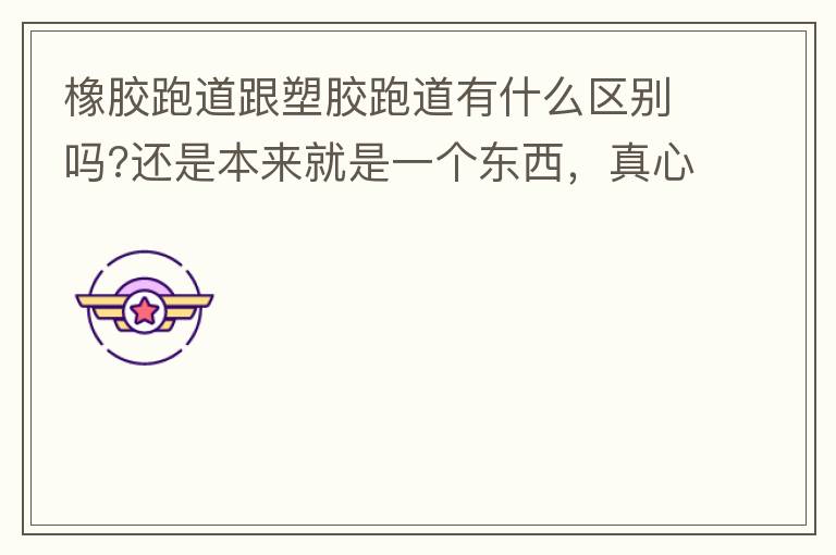 橡膠跑道跟塑膠跑道有什么區(qū)別嗎?還是本來就是一個東西，真心求解答?
